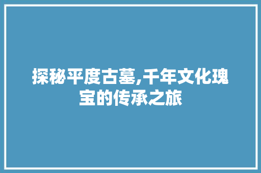 探秘平度古墓,千年文化瑰宝的传承之旅