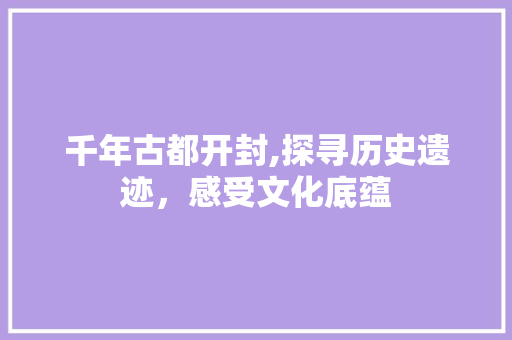 千年古都开封,探寻历史遗迹，感受文化底蕴