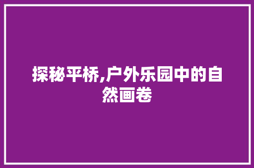 探秘平桥,户外乐园中的自然画卷