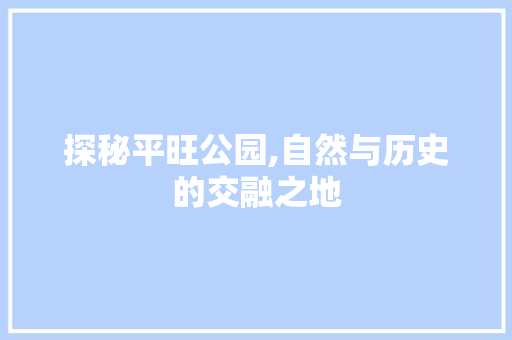 探秘平旺公园,自然与历史的交融之地