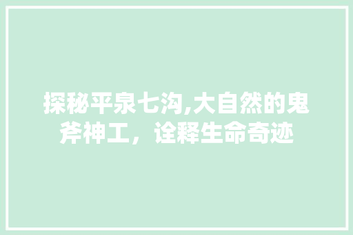 探秘平泉七沟,大自然的鬼斧神工，诠释生命奇迹