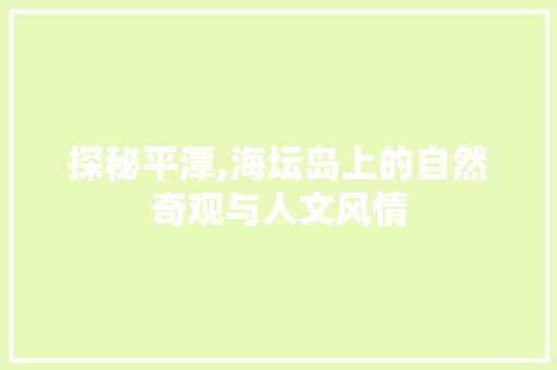 探秘平潭,海坛岛上的自然奇观与人文风情  第1张