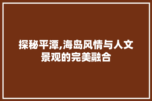 探秘平潭,海岛风情与人文景观的完美融合