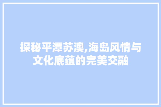 探秘平潭苏澳,海岛风情与文化底蕴的完美交融