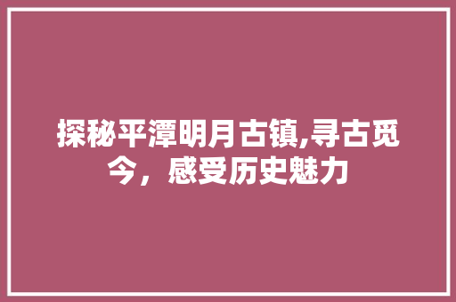 探秘平潭明月古镇,寻古觅今，感受历史魅力  第1张