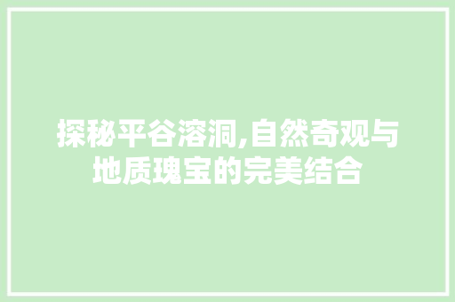 探秘平谷溶洞,自然奇观与地质瑰宝的完美结合  第1张