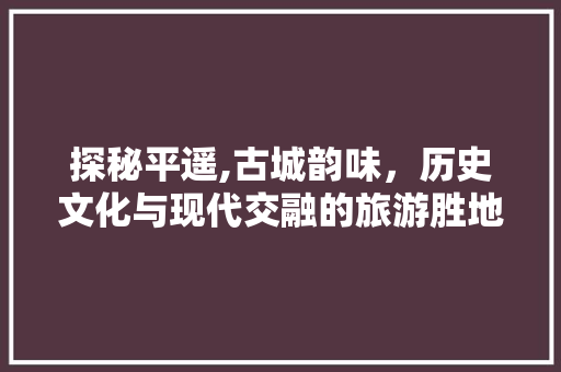 探秘平遥,古城韵味，历史文化与现代交融的旅游胜地  第1张