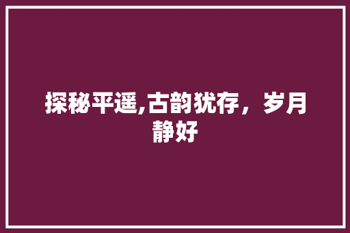 探秘平遥,古韵犹存，岁月静好