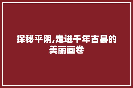 探秘平阴,走进千年古县的美丽画卷