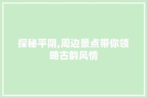 探秘平阴,周边景点带你领略古韵风情