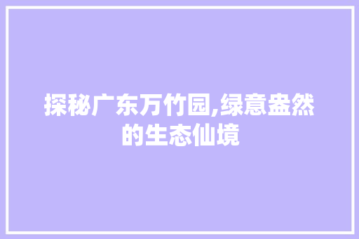 探秘广东万竹园,绿意盎然的生态仙境