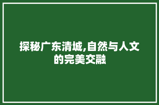 探秘广东清城,自然与人文的完美交融