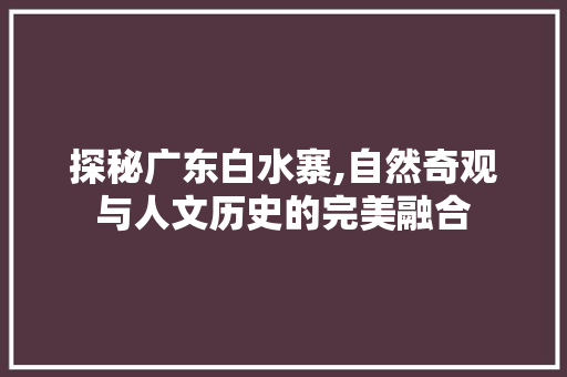 探秘广东白水寨,自然奇观与人文历史的完美融合