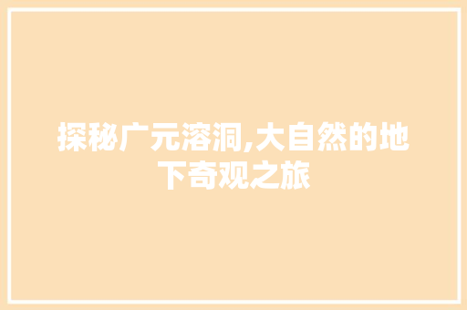 探秘广元溶洞,大自然的地下奇观之旅