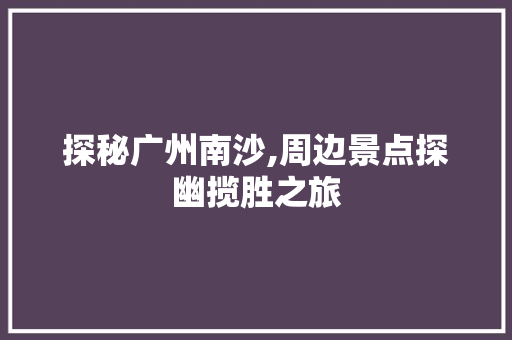 探秘广州南沙,周边景点探幽揽胜之旅  第1张