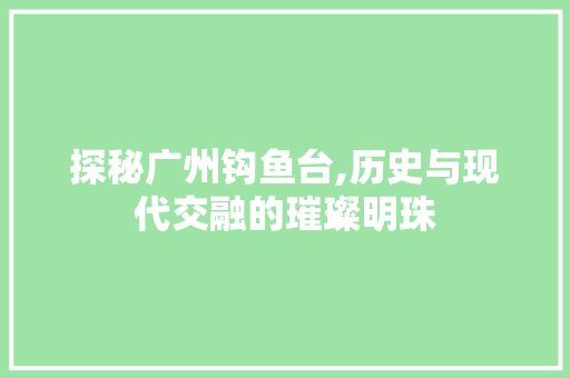 探秘广州钩鱼台,历史与现代交融的璀璨明珠