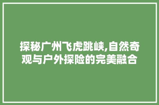 探秘广州飞虎跳峡,自然奇观与户外探险的完美融合