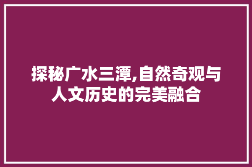 探秘广水三潭,自然奇观与人文历史的完美融合  第1张