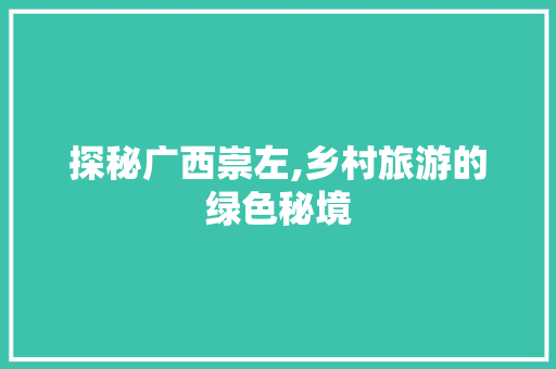 探秘广西崇左,乡村旅游的绿色秘境  第1张