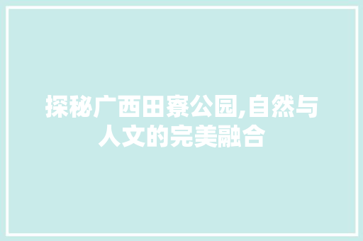 探秘广西田寮公园,自然与人文的完美融合