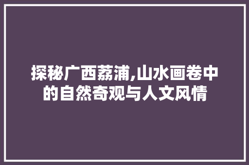 探秘广西荔浦,山水画卷中的自然奇观与人文风情