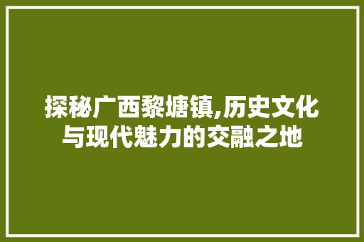 探秘广西黎塘镇,历史文化与现代魅力的交融之地