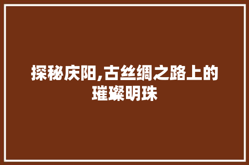 探秘庆阳,古丝绸之路上的璀璨明珠