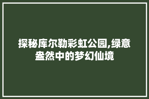 探秘库尔勒彩虹公园,绿意盎然中的梦幻仙境  第1张