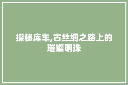 探秘库车,古丝绸之路上的璀璨明珠