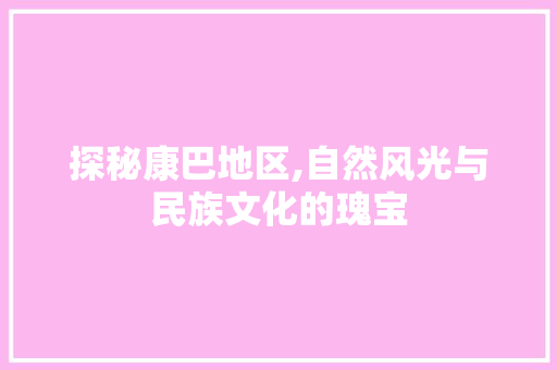 探秘康巴地区,自然风光与民族文化的瑰宝  第1张