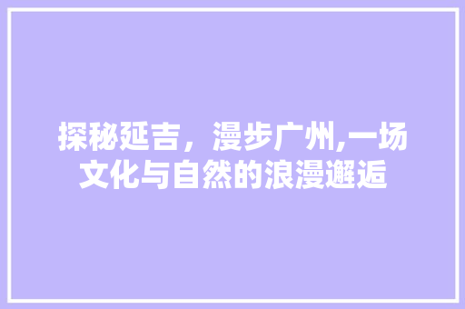 探秘延吉，漫步广州,一场文化与自然的浪漫邂逅