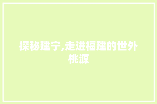 探秘建宁,走进福建的世外桃源