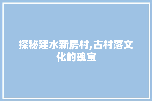 探秘建水新房村,古村落文化的瑰宝