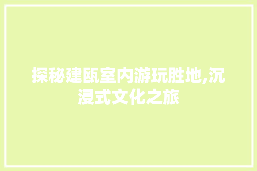 探秘建瓯室内游玩胜地,沉浸式文化之旅