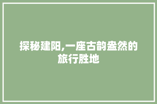 探秘建阳,一座古韵盎然的旅行胜地