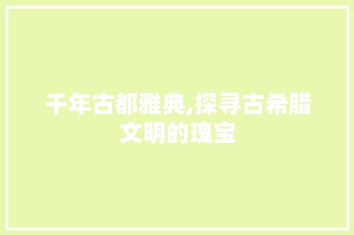 千年古都雅典,探寻古希腊文明的瑰宝