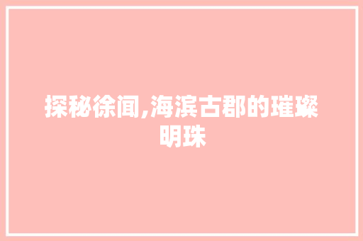 探秘徐闻,海滨古郡的璀璨明珠