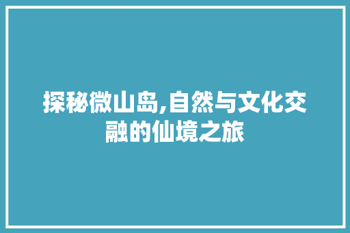 探秘微山岛,自然与文化交融的仙境之旅  第1张