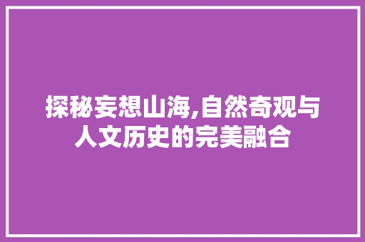 探秘妄想山海,自然奇观与人文历史的完美融合