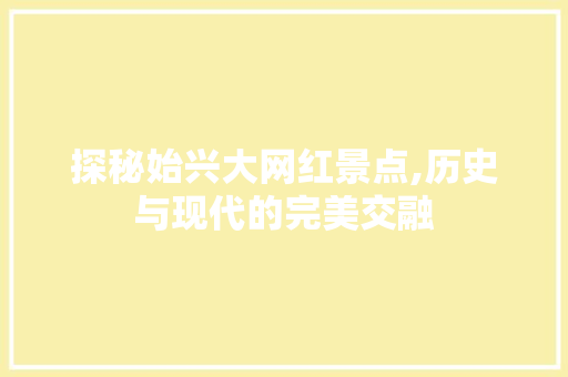 探秘始兴大网红景点,历史与现代的完美交融