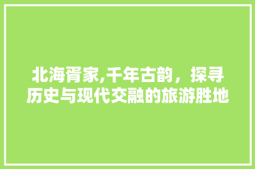 北海胥家,千年古韵，探寻历史与现代交融的旅游胜地