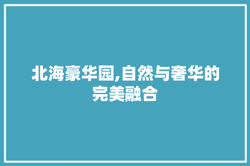 北海豪华园,自然与奢华的完美融合  第1张