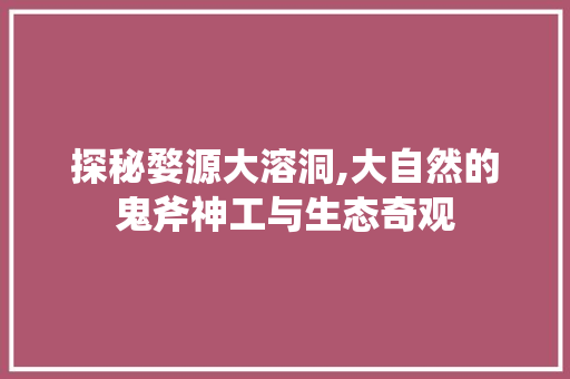 探秘婺源大溶洞,大自然的鬼斧神工与生态奇观