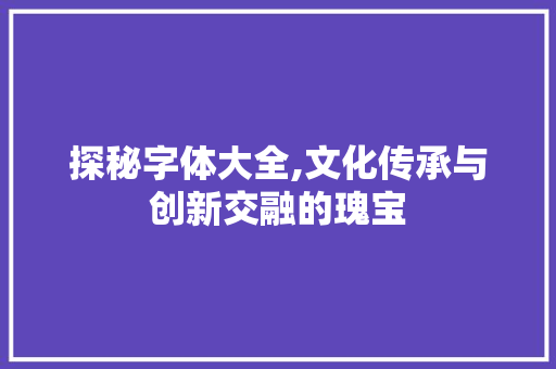 探秘字体大全,文化传承与创新交融的瑰宝  第1张