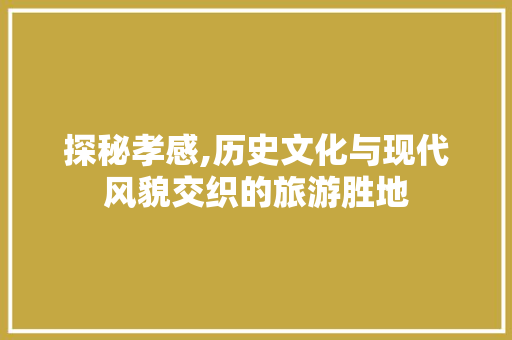 探秘孝感,历史文化与现代风貌交织的旅游胜地