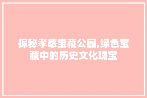 探秘孝感宝藏公园,绿色宝藏中的历史文化瑰宝