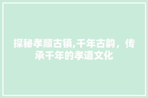 探秘孝顺古镇,千年古韵，传承千年的孝道文化