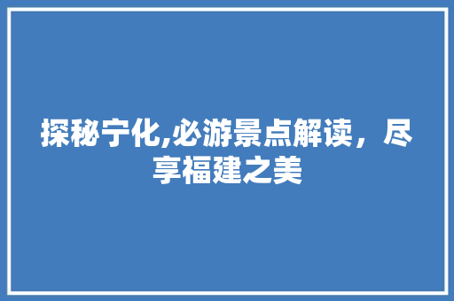 探秘宁化,必游景点解读，尽享福建之美