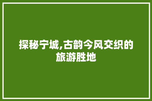 探秘宁城,古韵今风交织的旅游胜地  第1张