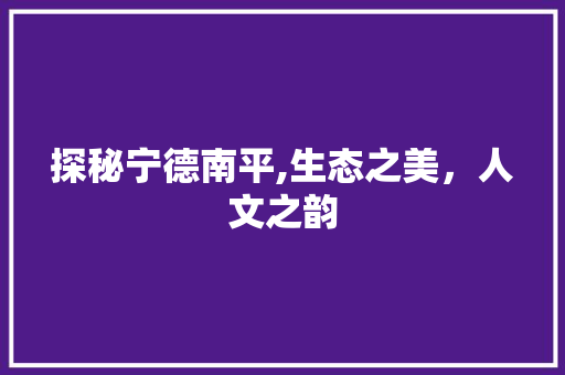 探秘宁德南平,生态之美，人文之韵